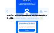 蝙蝠怎么看加密端聊天记录（蝙蝠聊天记录怎么调取）