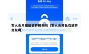 军人会用蝙蝠软件聊天吗（军人会用社交软件交友吗）
