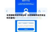 乐意聊聊天软件安全吗（乐意聊聊天软件安全吗可靠吗）