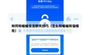 如何和蝙蝠交流聊天技巧（怎么和蝙蝠和谐相处）