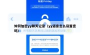如何加密yy聊天记录（yy语音怎么设置密码）