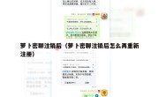 萝卜密聊注销后（萝卜密聊注销后怎么再重新注册）